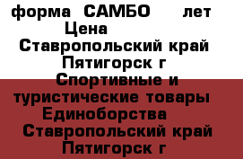 форма “САМБО“ 7-9лет › Цена ­ 1 500 - Ставропольский край, Пятигорск г. Спортивные и туристические товары » Единоборства   . Ставропольский край,Пятигорск г.